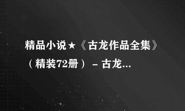 精品小说★《古龙作品全集》（精装72册） - 古龙 (1).epub最新章节/全集txt免费下载