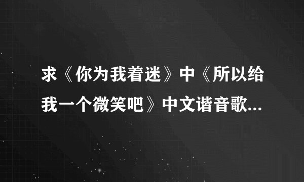 求《你为我着迷》中《所以给我一个微笑吧》中文谐音歌词，完整版。谢谢…