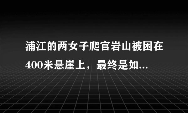浦江的两女子爬官岩山被困在400米悬崖上，最终是如何脱困的？