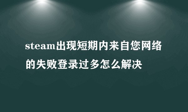 steam出现短期内来自您网络的失败登录过多怎么解决