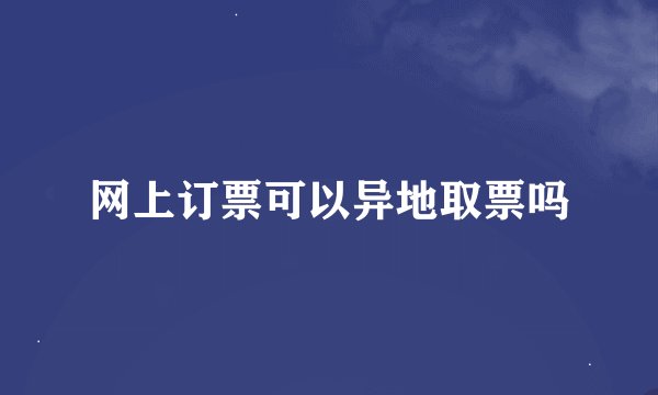 网上订票可以异地取票吗