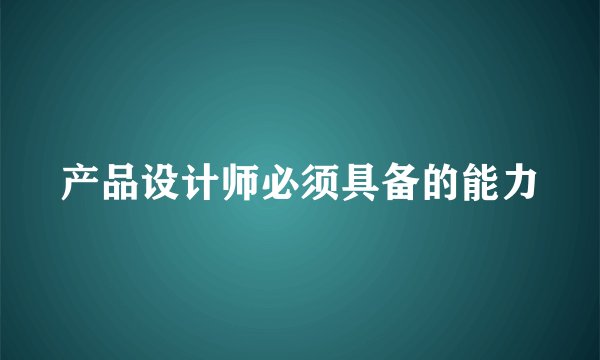 产品设计师必须具备的能力