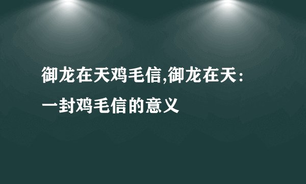 御龙在天鸡毛信,御龙在天：一封鸡毛信的意义