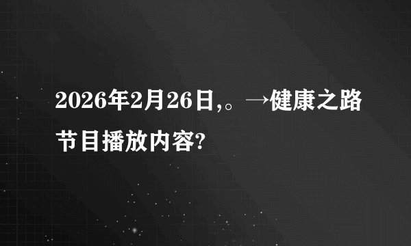 2026年2月26日,。→健康之路节目播放内容?