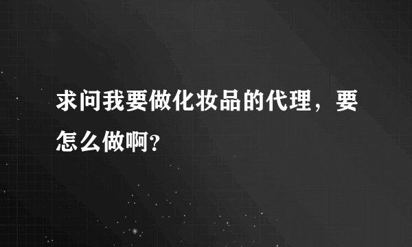 求问我要做化妆品的代理，要怎么做啊？