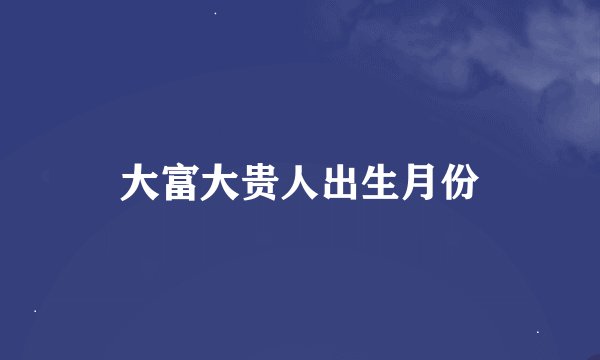 大富大贵人出生月份