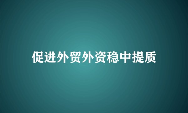 促进外贸外资稳中提质