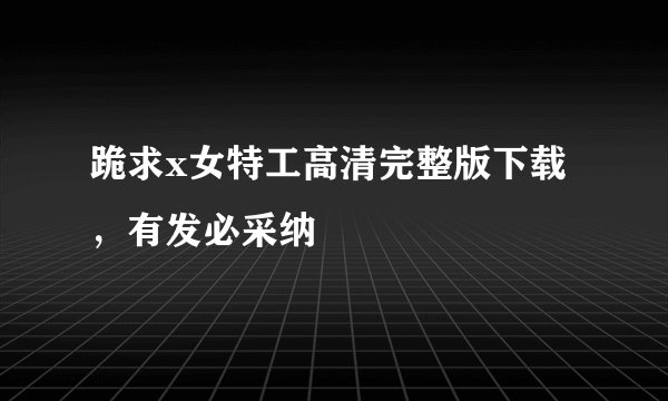 跪求x女特工高清完整版下载，有发必采纳