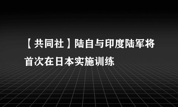 【共同社】陆自与印度陆军将首次在日本实施训练