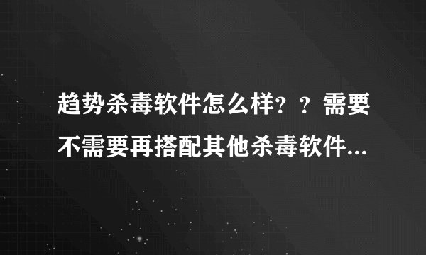 趋势杀毒软件怎么样？？需要不需要再搭配其他杀毒软件或者防火墙？...