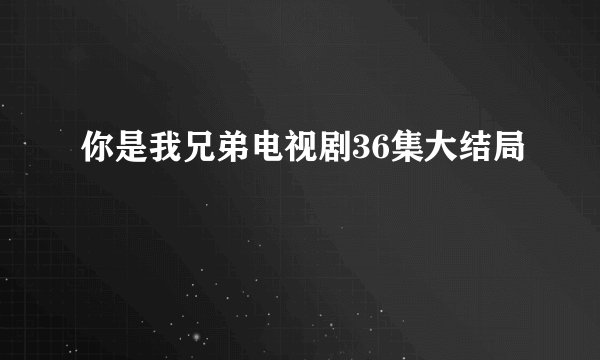 你是我兄弟电视剧36集大结局