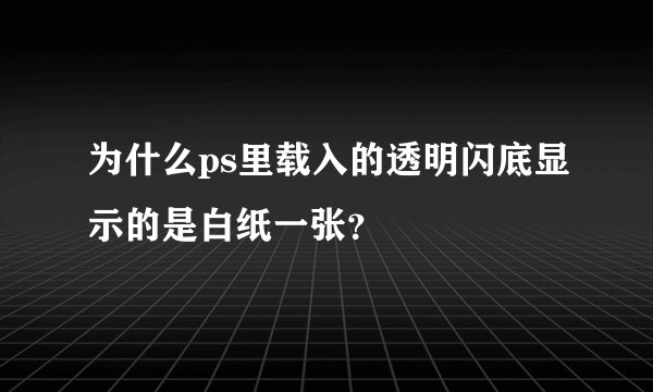 为什么ps里载入的透明闪底显示的是白纸一张？