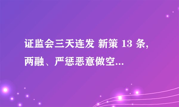 证监会三天连发 新策 13 条,两融、严惩恶意做空等均有涉