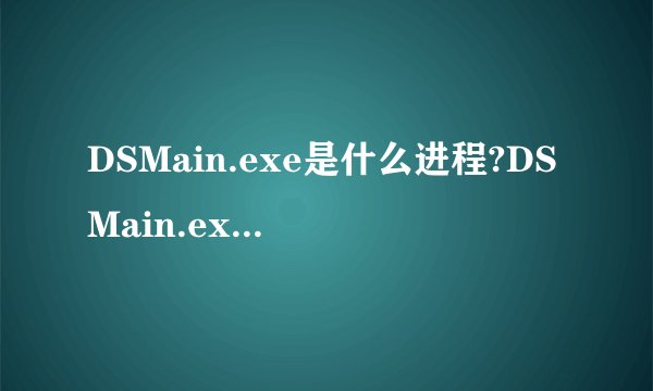 DSMain.exe是什么进程?DSMain.exe是病毒吗?DSMain.exe程序文件及常见问题介绍