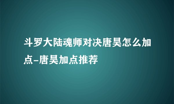 斗罗大陆魂师对决唐昊怎么加点-唐昊加点推荐