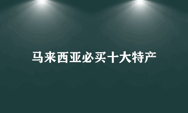 马来西亚必买十大特产