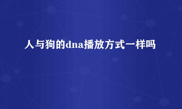人与狗的dna播放方式一样吗