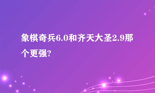 象棋奇兵6.0和齐天大圣2.9那个更强?