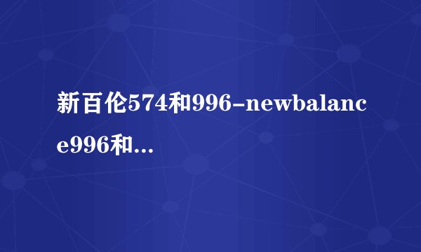 新百伦574和996-newbalance996和574有什么区别
