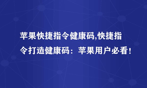 苹果快捷指令健康码,快捷指令打造健康码：苹果用户必看！