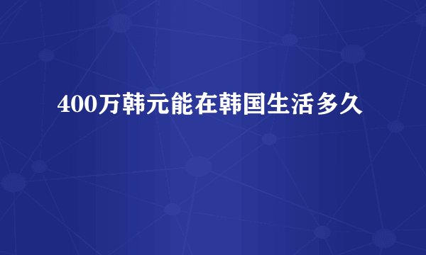 400万韩元能在韩国生活多久