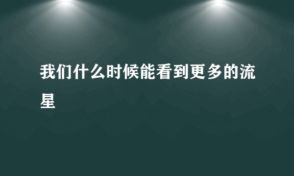 我们什么时候能看到更多的流星