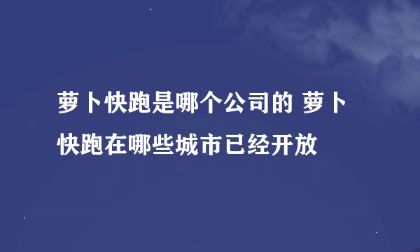 萝卜快跑是哪个公司的 萝卜快跑在哪些城市已经开放