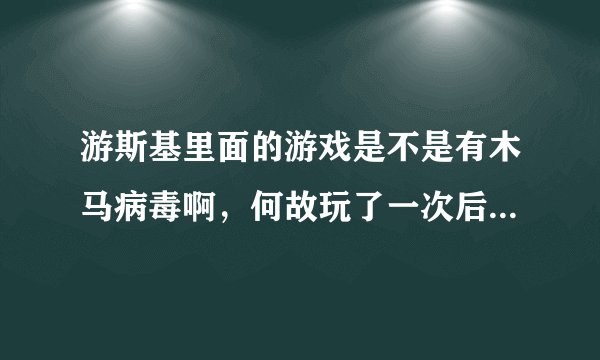 游斯基里面的游戏是不是有木马病毒啊，何故玩了一次后计算机就很…