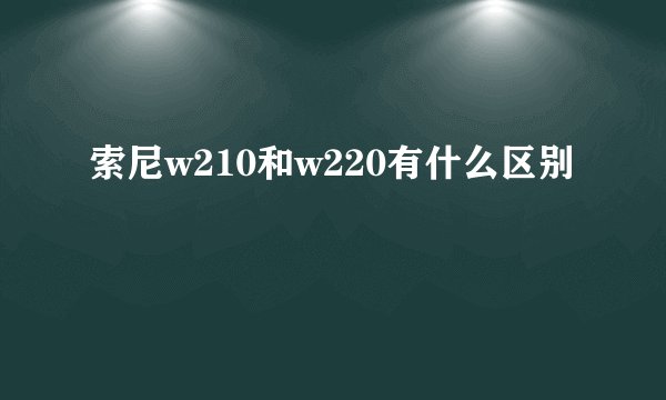 索尼w210和w220有什么区别