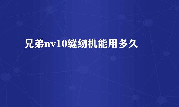兄弟nv10缝纫机能用多久