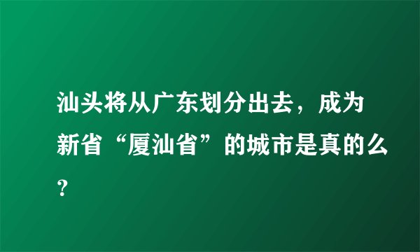 汕头将从广东划分出去，成为新省“厦汕省”的城市是真的么？