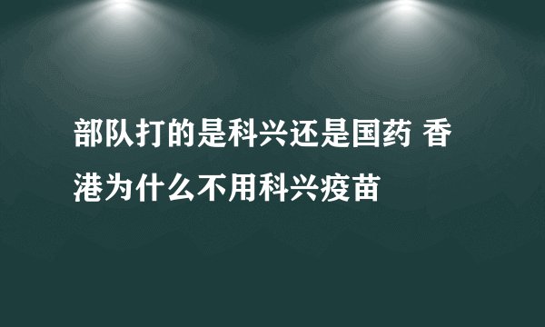 部队打的是科兴还是国药 香港为什么不用科兴疫苗