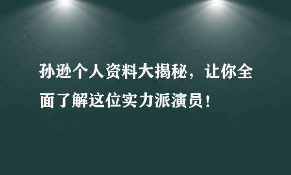孙逊个人资料大揭秘，让你全面了解这位实力派演员！