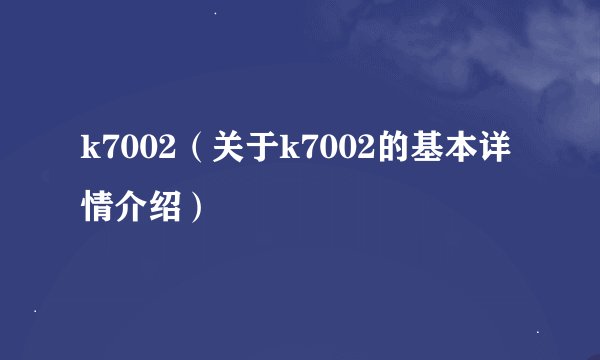 k7002（关于k7002的基本详情介绍）