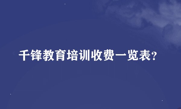 千锋教育培训收费一览表？