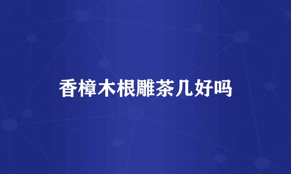 香樟木根雕茶几好吗
