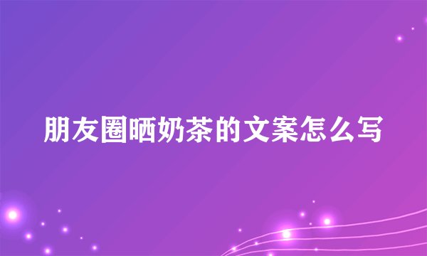 朋友圈晒奶茶的文案怎么写