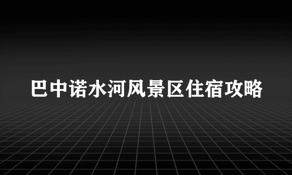 巴中诺水河风景区住宿攻略