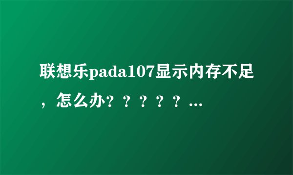 联想乐pada107显示内存不足，怎么办？？？？？？？？？