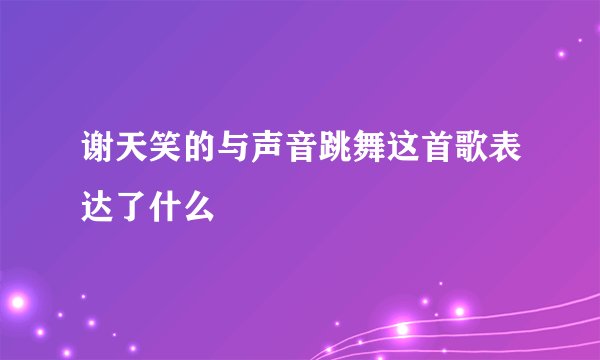 谢天笑的与声音跳舞这首歌表达了什么