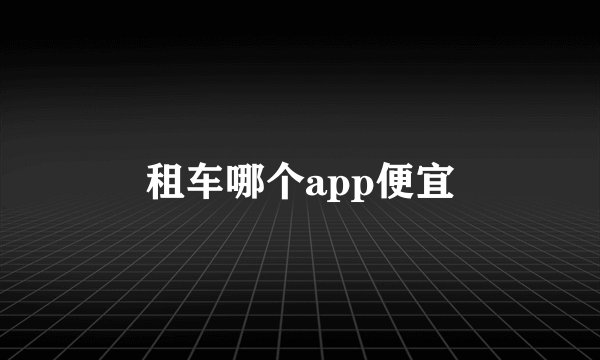 租车哪个app便宜