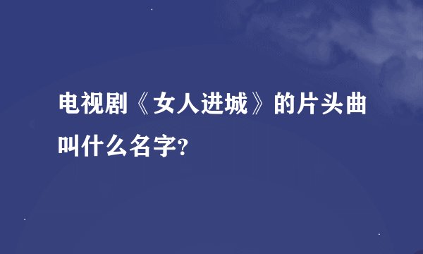 电视剧《女人进城》的片头曲叫什么名字？