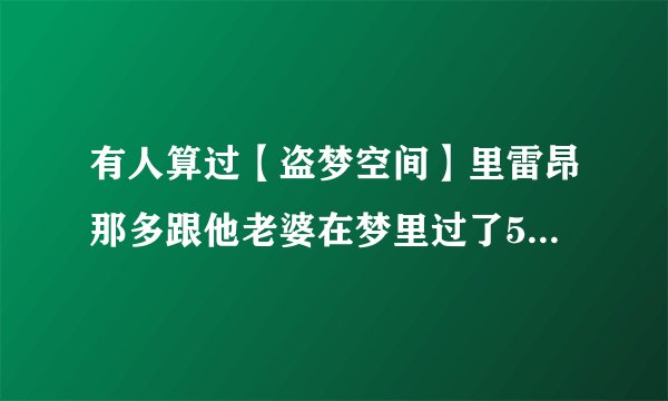 有人算过【盗梦空间】里雷昂那多跟他老婆在梦里过了50年，在现实里睡了多久？我算大概是20个小时~~