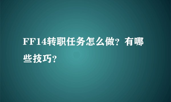 FF14转职任务怎么做？有哪些技巧？