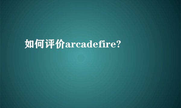 如何评价arcadefire?