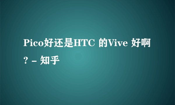 Pico好还是HTC 的Vive 好啊? - 知乎