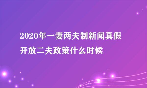 2020年一妻两夫制新闻真假 开放二夫政策什么时候