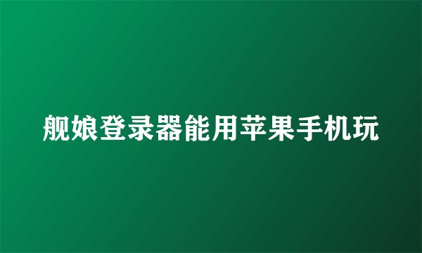 舰娘登录器能用苹果手机玩