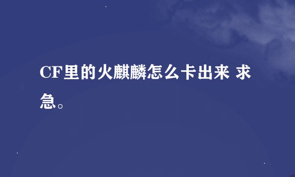 CF里的火麒麟怎么卡出来 求急。