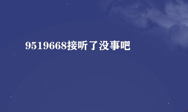 9519668接听了没事吧